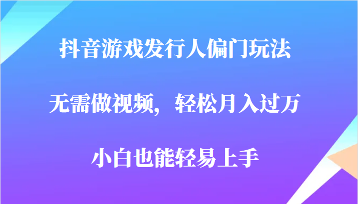 全网首发，抖音游戏发行人偏门玩法，无需做视频，轻松月入过万，小白轻松上手！-问小徐资源库