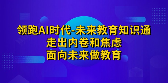 领跑·AI时代-未来教育·知识通：走出内卷和焦虑，面向未来做教育-问小徐资源库