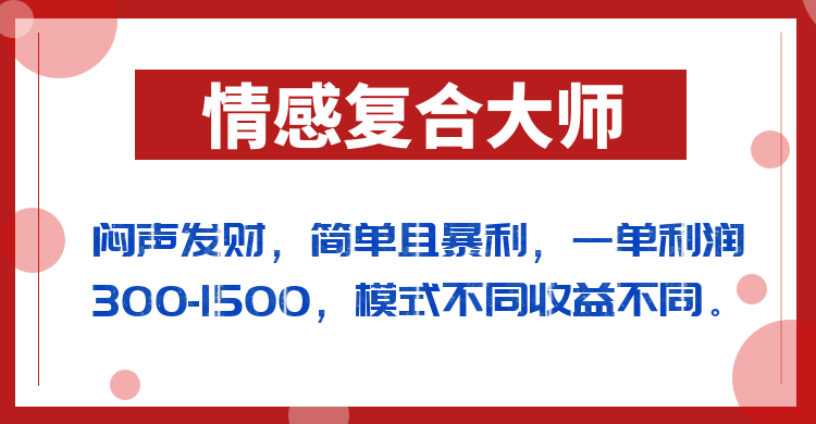 闷声发财的情感复合大师项目，简单且暴利，一单利润300-1500，模式不同收益不同-问小徐资源库