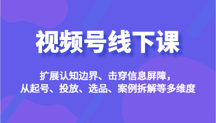 视频号线下课，扩展认知边界、击穿信息屏障，从起号、投放、选品、案例拆解等多维度-问小徐资源库