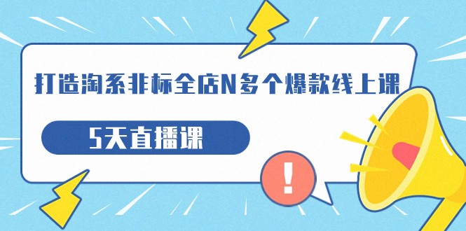 打造-淘系-非标全店N多个爆款线上课，5天直播课-问小徐资源库