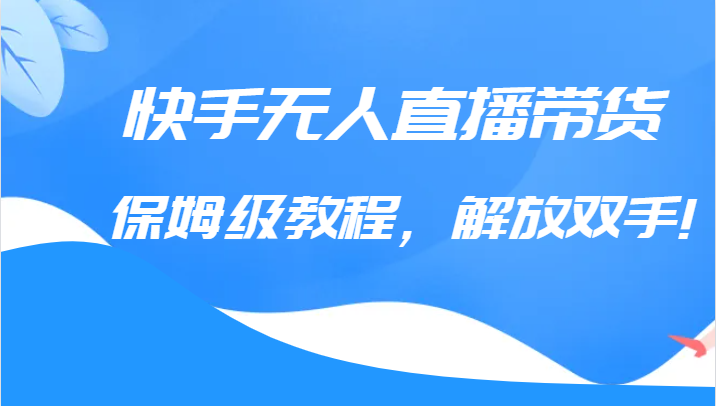 快手无人直播带货保姆级教程，解放双手（教程+软件）-问小徐资源库