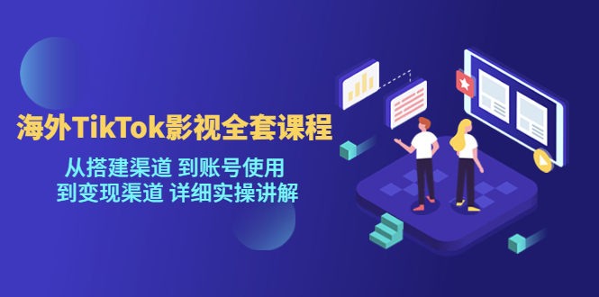 海外TikTok影视全套课程，从搭建渠道 到账号使用到变现渠道详细实操讲解（7月更新）-问小徐资源库