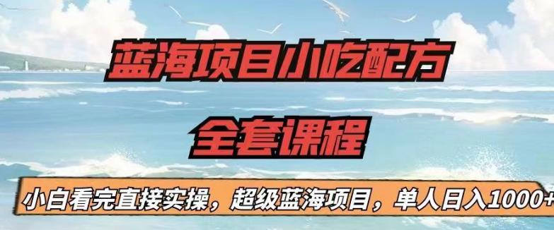 蓝海项目小吃配方全套课程，小白看完直接实操，单人日入1000+【揭秘】-问小徐资源库