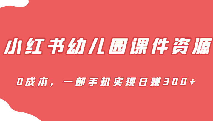 蓝海赛道，小红书幼儿园课件资源，0成本，一部手机实现日赚300+-问小徐资源库