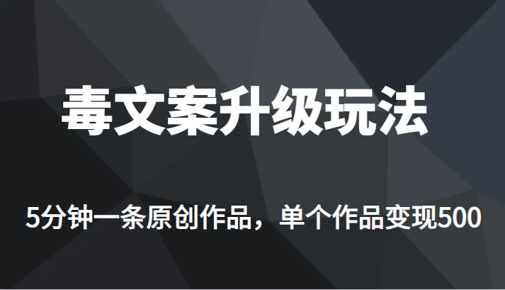 高端专业升级新玩法，毒文案流量爆炸，5分钟一条原创作品，单个作品轻轻松松变现500-问小徐资源库