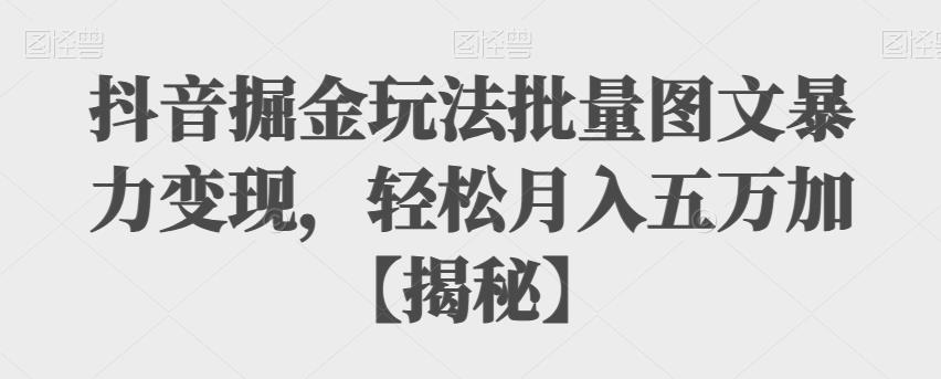 抖音掘金玩法批量图文暴力变现，轻松月入五万加【揭秘】-问小徐资源库