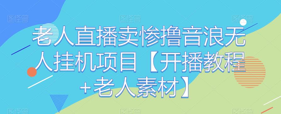 老人直播卖惨撸音浪无人挂机项目【开播教程+老人素材】-问小徐资源库