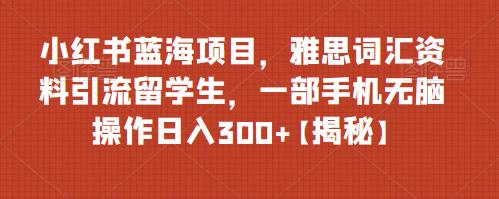 小红书蓝海项目，雅思词汇资料引流留学生，一部手机无脑操作日入300+【揭秘】-问小徐资源库