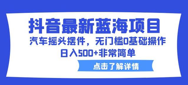 抖音最新蓝海项目，汽车摇头摆件，无门槛0基础操作，日入500+非常简单【拆解】-问小徐资源库