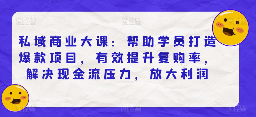 私域商业大课：帮助学员打造爆款项目，有效提升复购率，解决现金流压力，放大利润-问小徐资源库