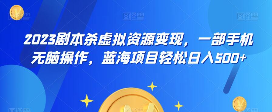云逸·2023剧本杀虚拟资源变现，一部手机无脑操作，蓝海项目轻松日入500+-问小徐资源库