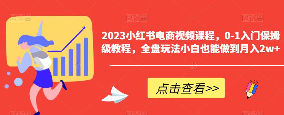 2023小红书电商视频课程，0-1入门保姆级教程，全盘玩法小白也能做到月入2w+-问小徐资源库