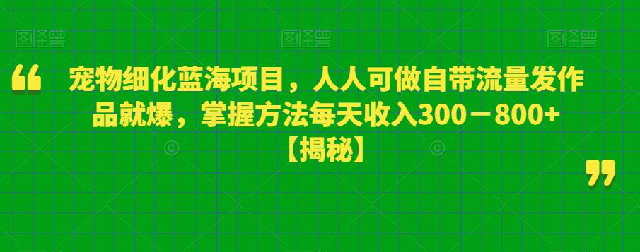宠物细化蓝海项目，人人可做自带流量发作品就爆，掌握方法每天收入300－800+【揭秘】-问小徐资源库