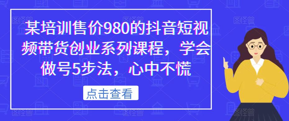 某培训售价980的抖音短视频带货创业系列课程，学会做号5步法，心中不慌-问小徐资源库