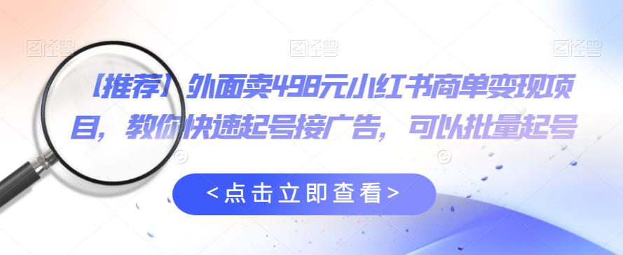 外面卖498元小红书商单变现项目，教你快速起号接广告，可以批量起号-问小徐资源库