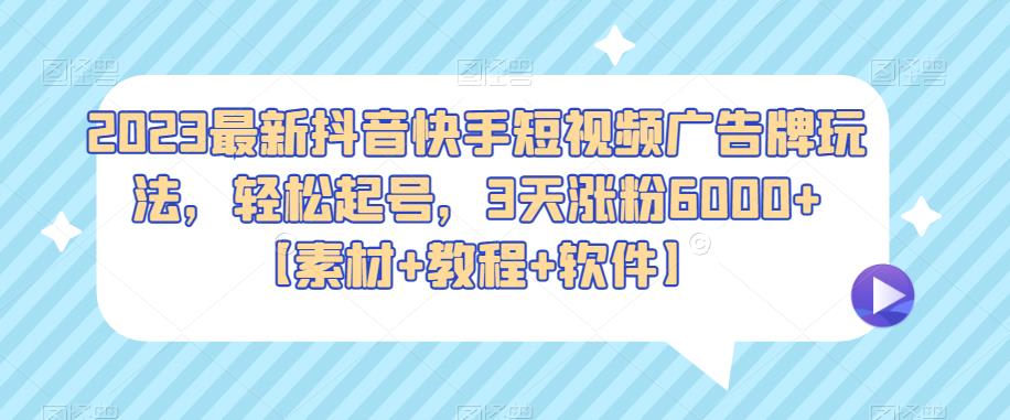 2023最新抖音快手短视频广告牌玩法，轻松起号，3天涨粉6000+【素材+教程+软件】-问小徐资源库