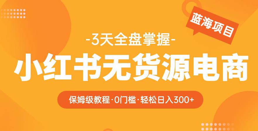 2023【阿本小红书无货源电商训练营】保姆级教程，从0到1，3天全盘掌握，轻松日入300+-问小徐资源库