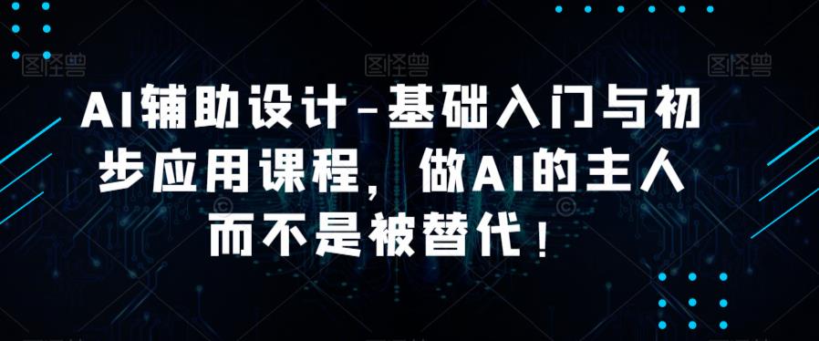 AI辅助设计-基础入门与初步应用课程，做AI的主人而不是被替代【好课】-问小徐资源库