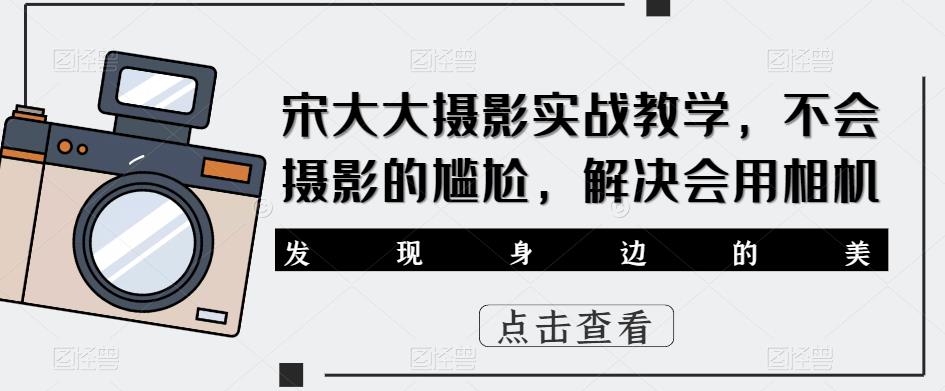 宋大大‮影摄‬实战教学，不会摄影的尴尬，解决会用相机-问小徐资源库