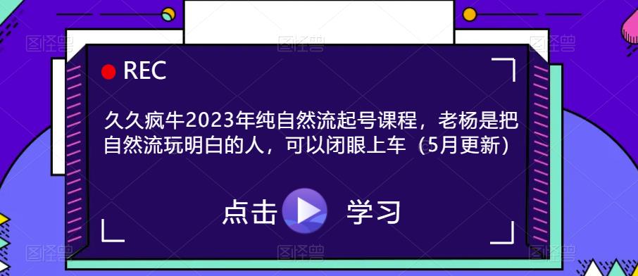 久久疯牛2023年纯自然流起号课程，老杨是把自然流玩明白的人，可以闭眼上车（5月更新）-问小徐资源库