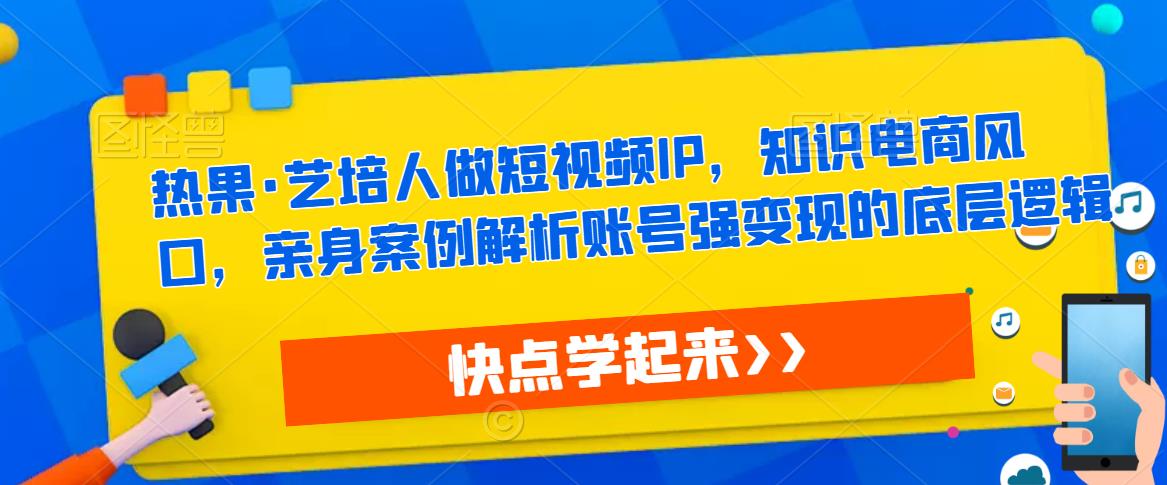 热果·艺培人做短视频IP，知识电商风口，亲身案例解析账号强变现的底层逻辑-问小徐资源库