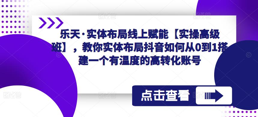 乐天·实体布局线上赋能【实操高级班】，教你实体布局抖音如何从0到1搭建一个有温度的高转化账号-问小徐资源库