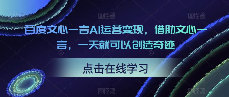 百度文心一言AI运营变现，借助文心一言，一天就可以创造奇迹-问小徐资源库