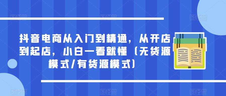 抖音电商从入门到精通，从开店到起店，小白一看就懂（无货源模式/有货源模式）-问小徐资源库