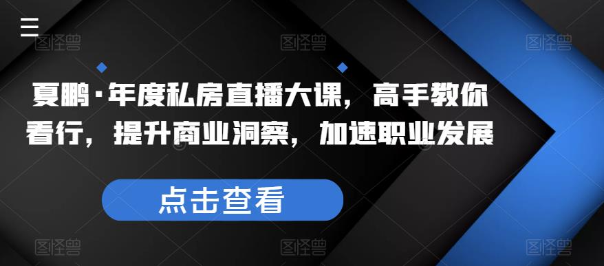 夏鹏·年度私房直播大课，高手教你看行，提升商业洞察，加速职业发展-问小徐资源库
