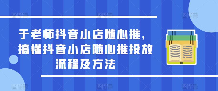 于老师抖音小店随心推，搞懂抖音小店随心推投放流程及方法-问小徐资源库