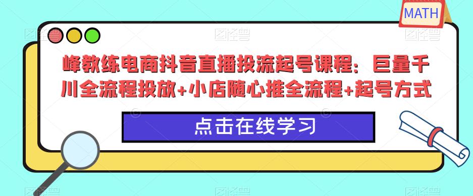 峰教练电商抖音直播投流起号课程：巨量千川全流程投放+小店随心推全流程+起号方式-问小徐资源库