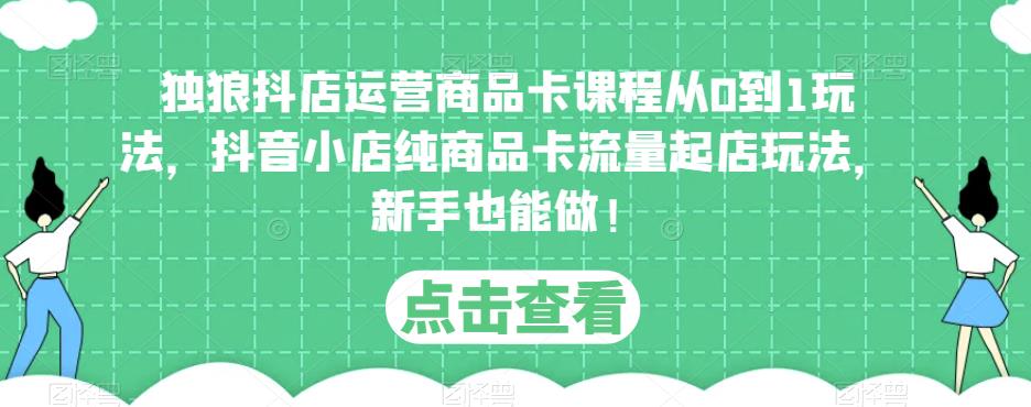 独狼抖店运营商品卡课程从0到1玩法，抖音小店纯商品卡流量起店玩法，新手也能做！-问小徐资源库