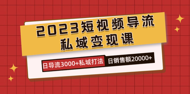 2023短视频导流·私域变现课，日导流3000+私域打法  日销售额2w+-问小徐资源库